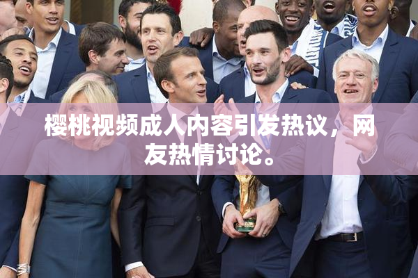 樱桃视频成人内容引发热议，网友热情讨论。