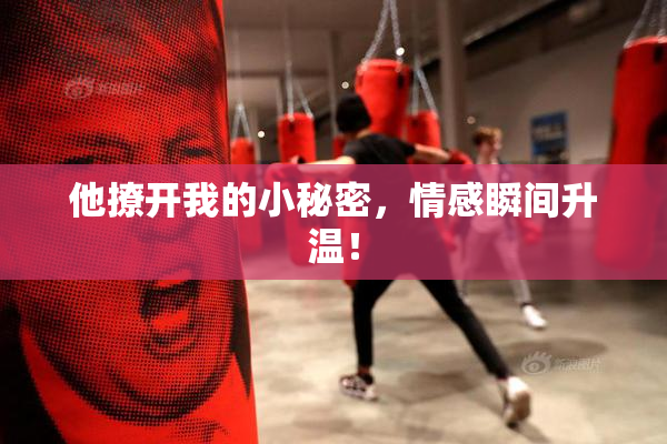 他撩开我的小秘密，情感瞬间升温！
