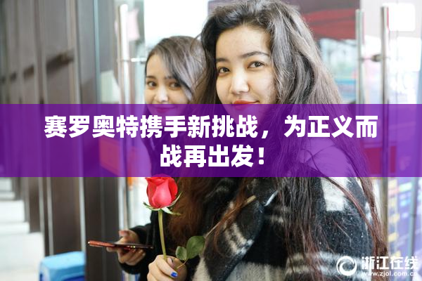 赛罗奥特携手新挑战，为正义而战再出发！