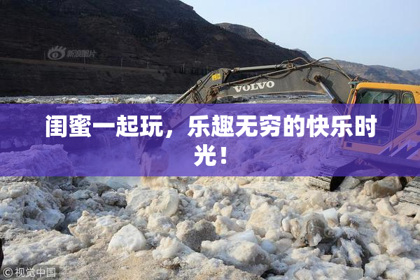 闺蜜一起玩，乐趣无穷的快乐时光！