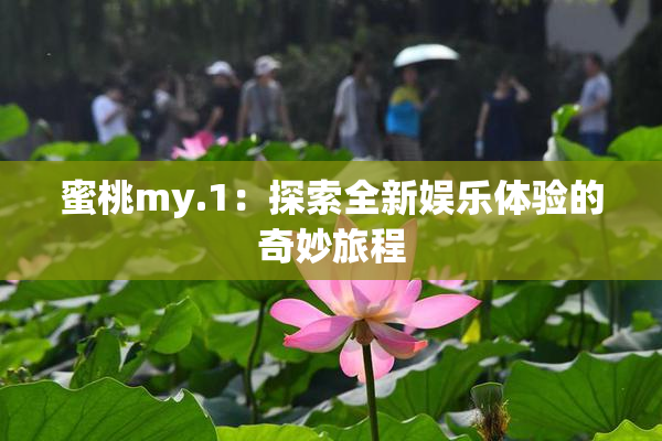 蜜桃my.1：探索全新娱乐体验的奇妙旅程