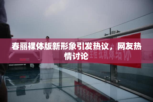 春丽裸体版新形象引发热议，网友热情讨论