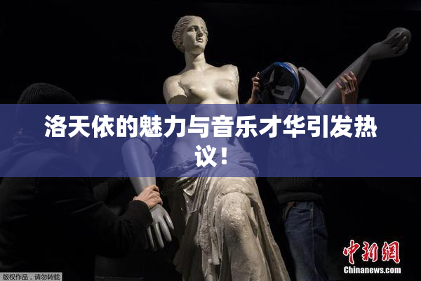 洛天依的魅力与音乐才华引发热议！