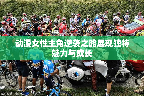 动漫女性主角逆袭之路展现独特魅力与成长