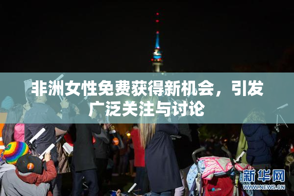 非洲女性免费获得新机会，引发广泛关注与讨论
