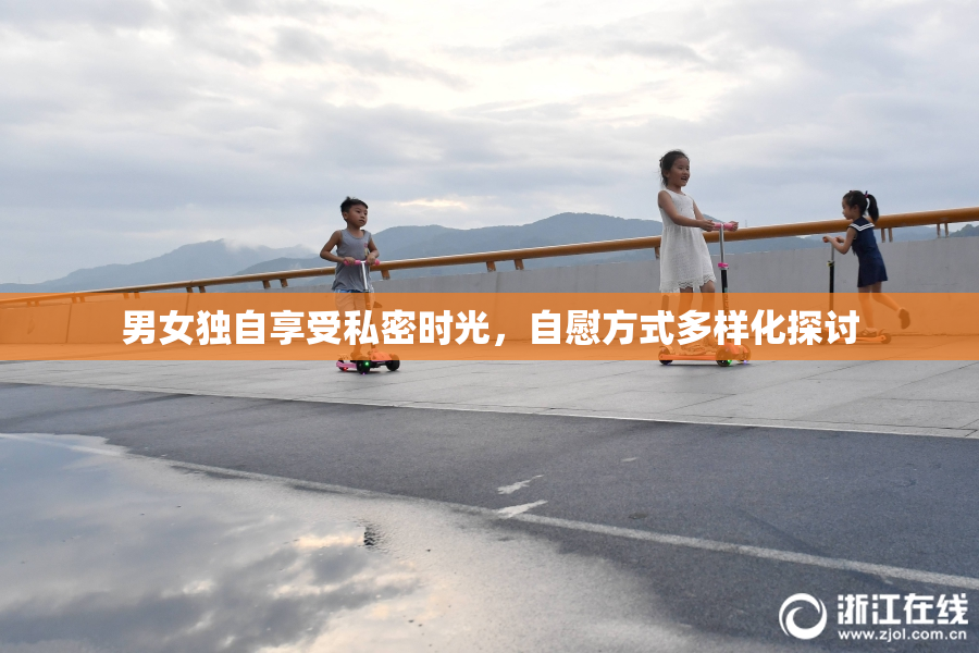 男女独自享受私密时光，自慰方式多样化探讨