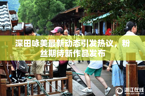 深田咏美最新动态引发热议，粉丝期待新作品发布