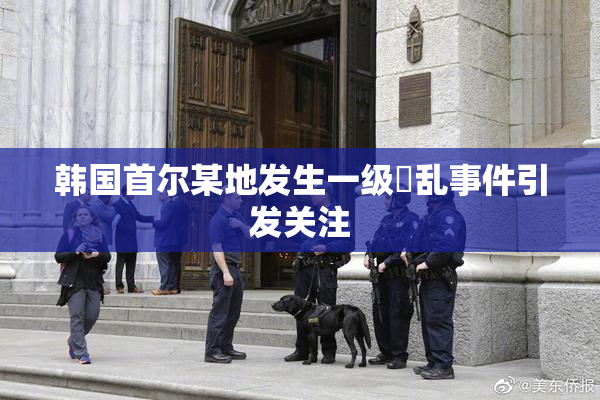 韩国首尔某地发生一级婬乱事件引发关注