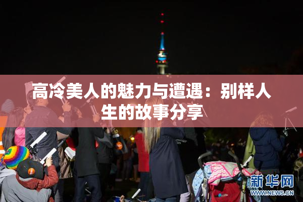 高冷美人的魅力与遭遇：别样人生的故事分享