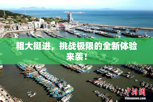 粗大挺进，挑战极限的全新体验来袭！
