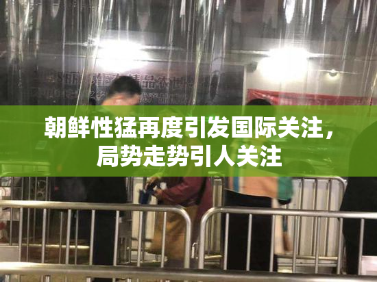 朝鲜性猛再度引发国际关注，局势走势引人关注