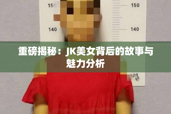 重磅揭秘：JK美女背后的故事与魅力分析