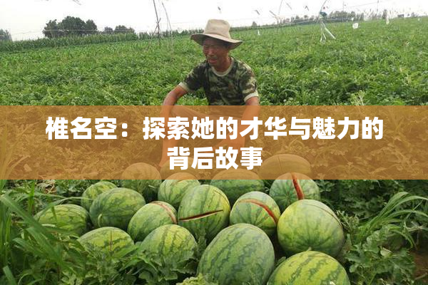椎名空：探索她的才华与魅力的背后故事