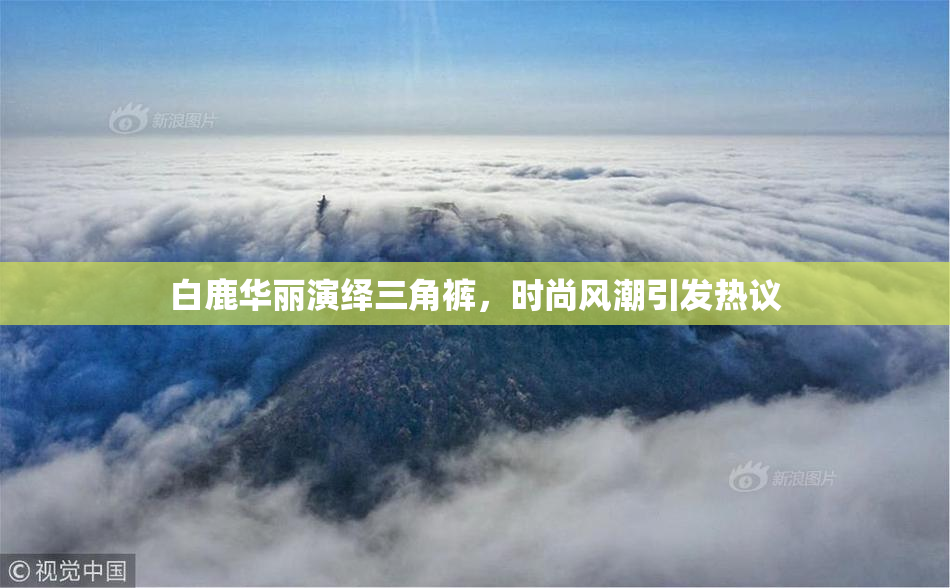 白鹿华丽演绎三角裤，时尚风潮引发热议