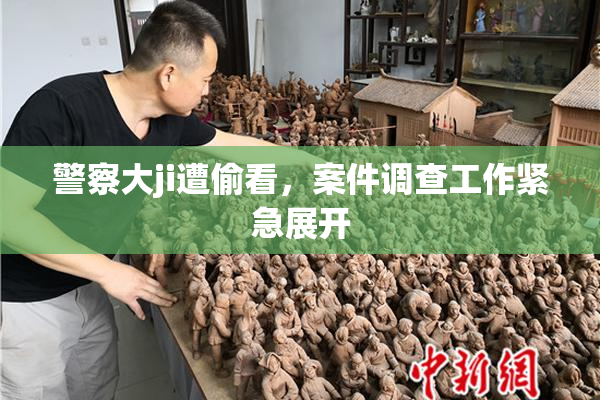 警察大ji遭偷看，案件调查工作紧急展开