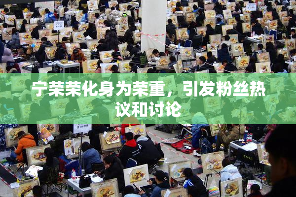 宁荣荣化身为荣重，引发粉丝热议和讨论