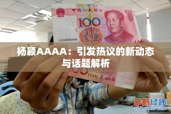 杨颖AAAA：引发热议的新动态与话题解析