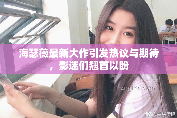 海瑟薇最新大作引发热议与期待，影迷们翘首以盼
