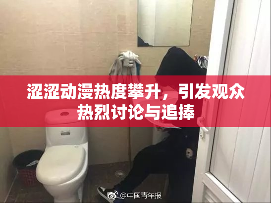 涩涩动漫热度攀升，引发观众热烈讨论与追捧