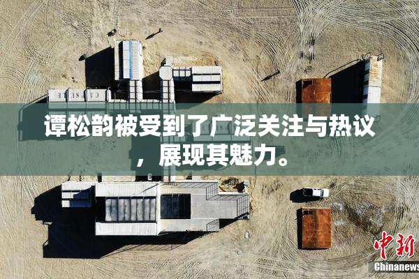 谭松韵被受到了广泛关注与热议，展现其魅力。