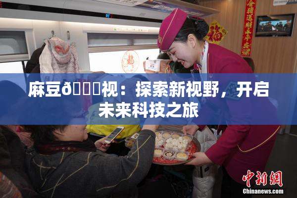 麻豆🔞视：探索新视野，开启未来科技之旅