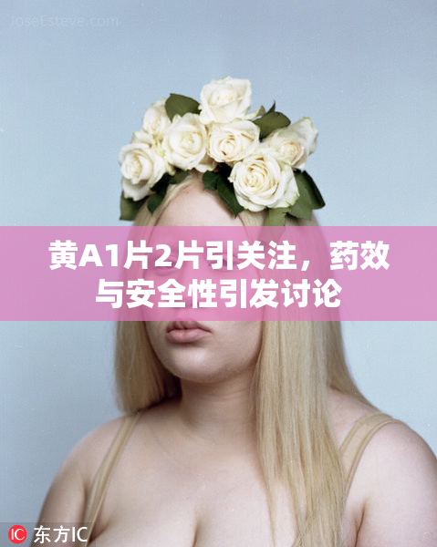 黄A1片2片引关注，药效与安全性引发讨论