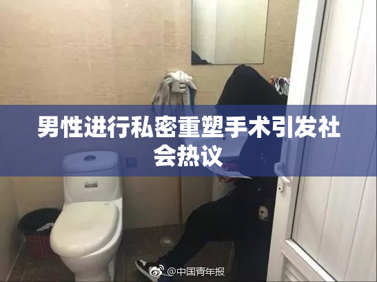 男性进行私密重塑手术引发社会热议