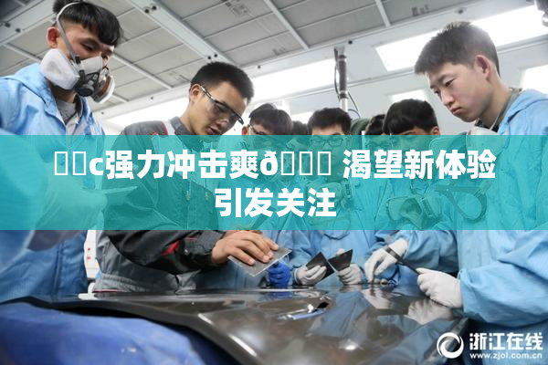 ❌‌c强力冲击爽🔞 渴望新体验引发关注