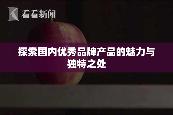 探索国内优秀品牌产品的魅力与独特之处
