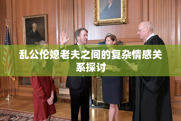 乱公伦媳老夫之间的复杂情感关系探讨