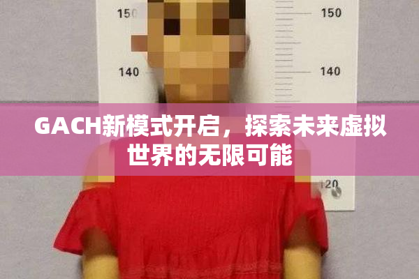 GACH新模式开启，探索未来虚拟世界的无限可能