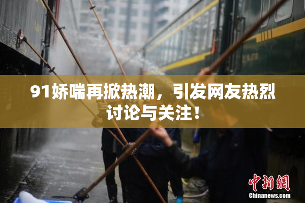 91娇喘再掀热潮，引发网友热烈讨论与关注！