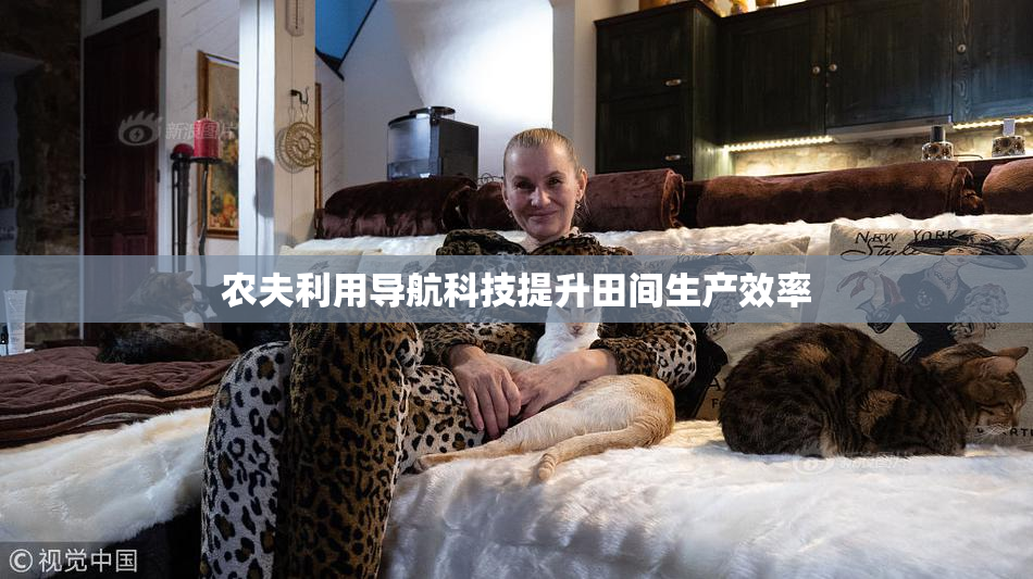 农夫利用导航科技提升田间生产效率