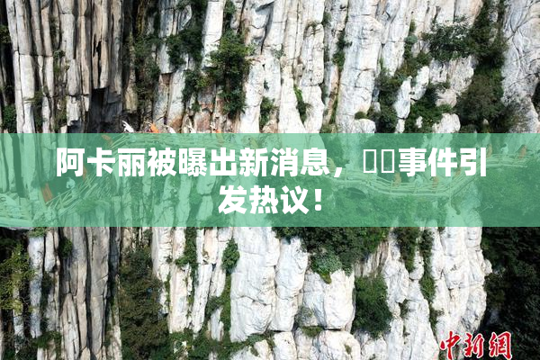 阿卡丽被曝出新消息，❌‌事件引发热议！