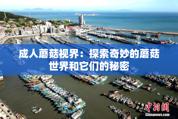 成人蘑菇视界：探索奇妙的蘑菇世界和它们的秘密