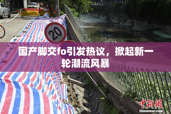 国产脚交fo引发热议，掀起新一轮潮流风暴