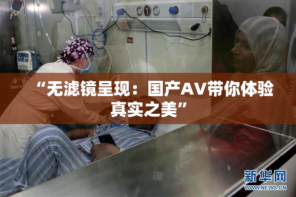 “无滤镜呈现：国产AV带你体验真实之美”