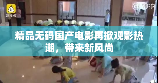 精品无码国产电影再掀观影热潮，带来新风尚