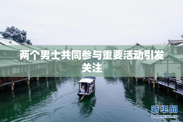 两个男士共同参与重要活动引发关注