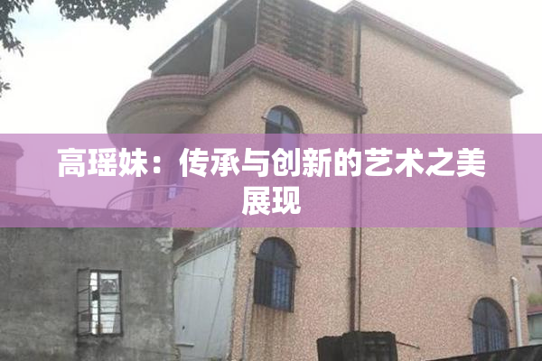 高瑶妹：传承与创新的艺术之美展现