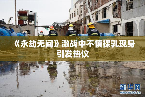 《永劫无间》激战中不慎裸乳现身引发热议