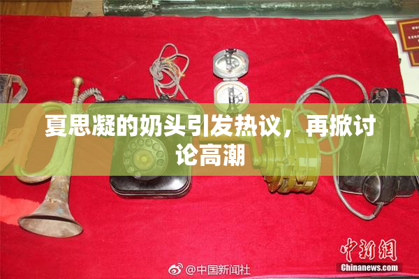 夏思凝的奶头引发热议，再掀讨论高潮
