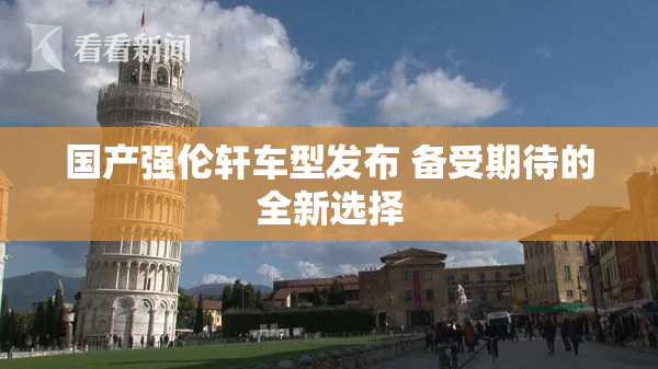 国产强伦轩车型发布 备受期待的全新选择
