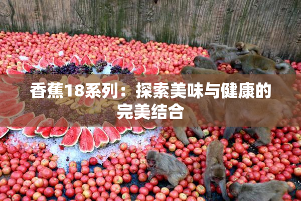 香蕉18系列：探索美味与健康的完美结合
