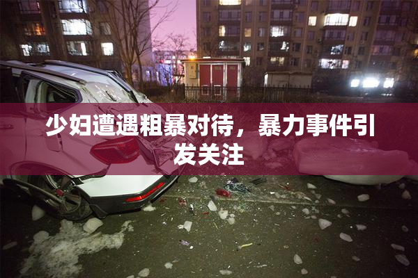 少妇遭遇粗暴对待，暴力事件引发关注