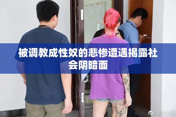被调教成性奴的悲惨遭遇揭露社会阴暗面