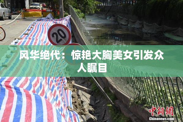 风华绝代：惊艳大胸美女引发众人瞩目