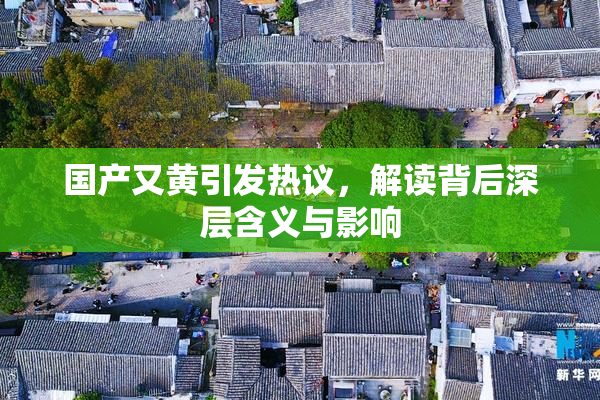 国产又黄引发热议，解读背后深层含义与影响