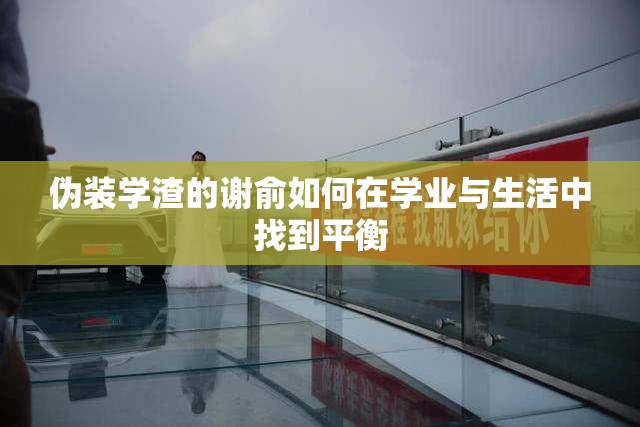 伪装学渣的谢俞如何在学业与生活中找到平衡