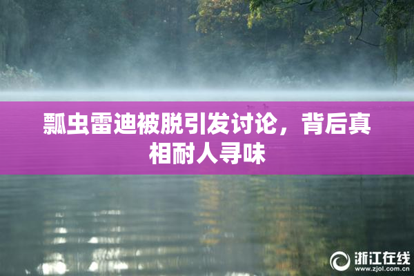 瓢虫雷迪被脱引发讨论，背后真相耐人寻味